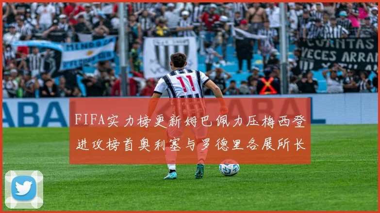 FIFA实力榜更新姆巴佩力压梅西登进攻榜首奥利塞与罗德里各展所长