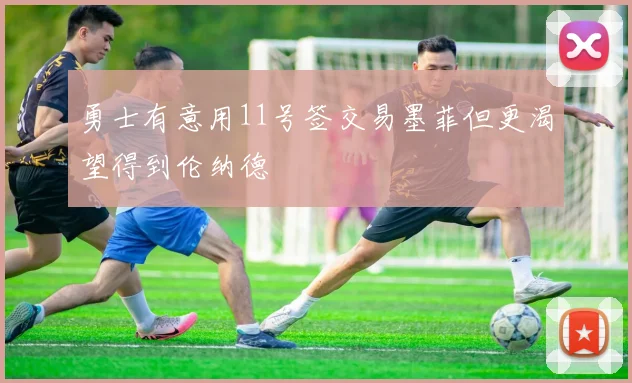 勇士有意用11号签交易墨菲但更渴望得到伦纳德