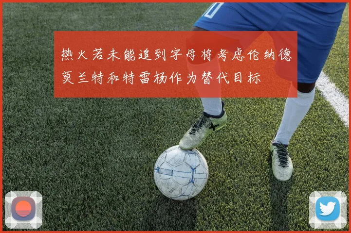 热火若未能追到字母将考虑伦纳德莫兰特和特雷杨作为替代目标