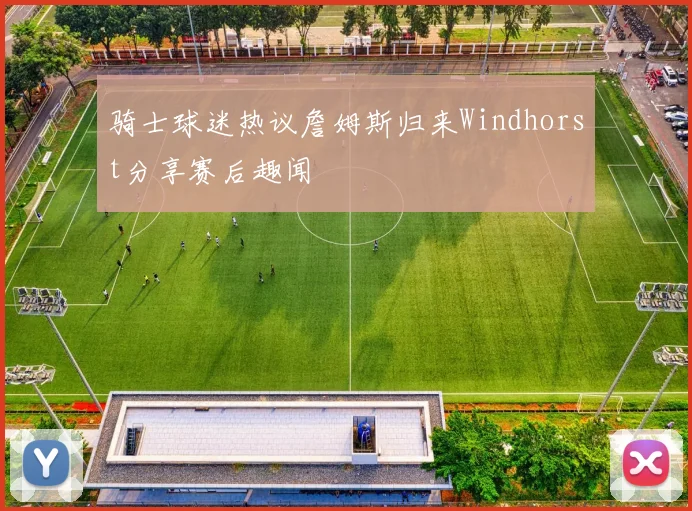骑士球迷热议詹姆斯归来Windhorst分享赛后趣闻
