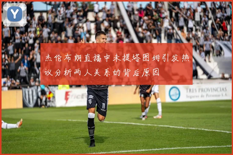 杰伦布朗直播中未提塔图姆引发热议分析两人关系的背后原因