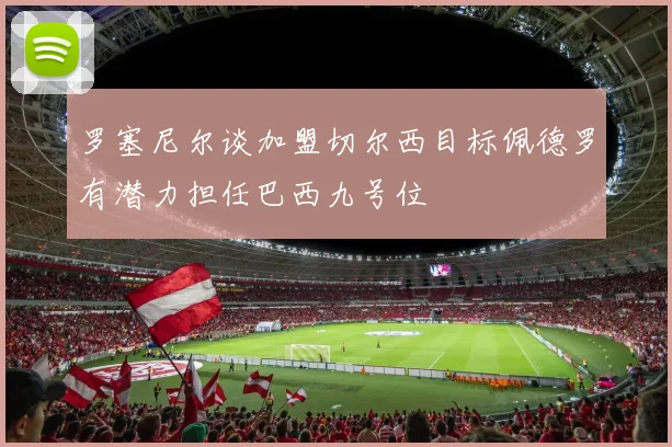 罗塞尼尔谈加盟切尔西目标佩德罗有潜力担任巴西九号位