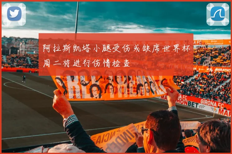 阿拉斯凯塔小腿受伤或缺席世界杯周二将进行伤情检查