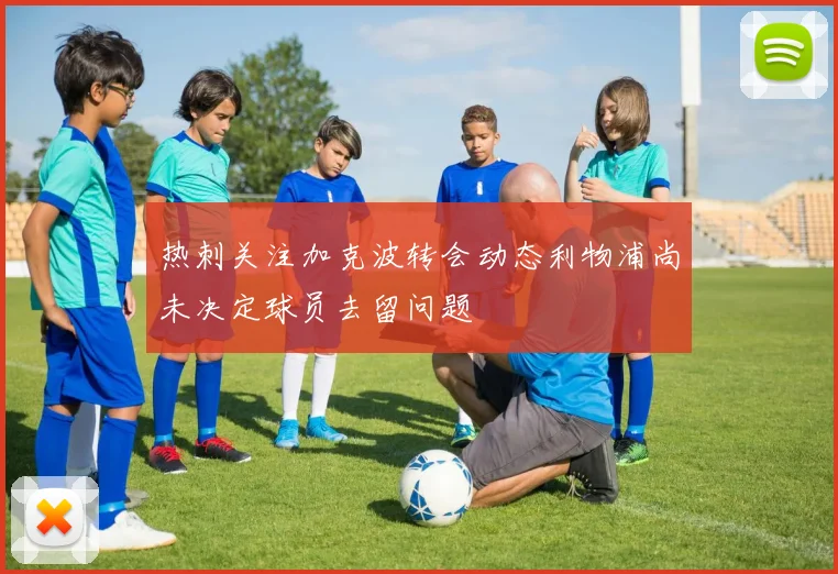 热刺关注加克波转会动态利物浦尚未决定球员去留问题