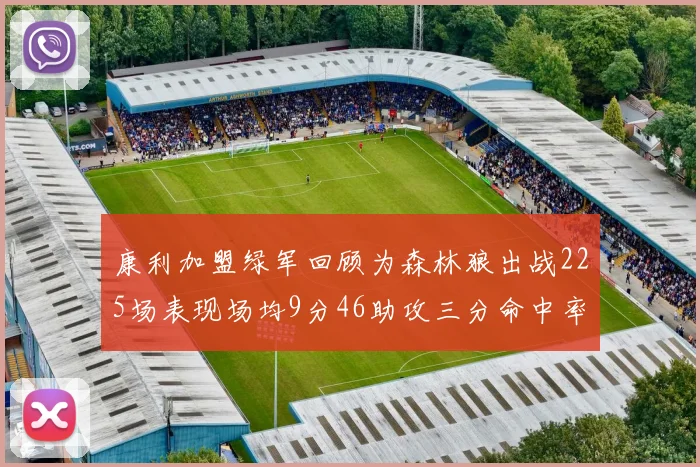 康利加盟绿军回顾为森林狼出战225场表现场均9分46助攻三分命中率412