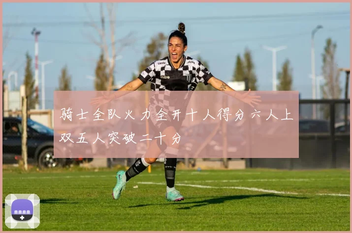 骑士全队火力全开十人得分六人上双五人突破二十分