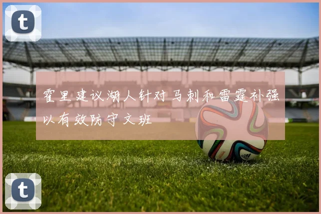 霍里建议湖人针对马刺和雷霆补强以有效防守文班